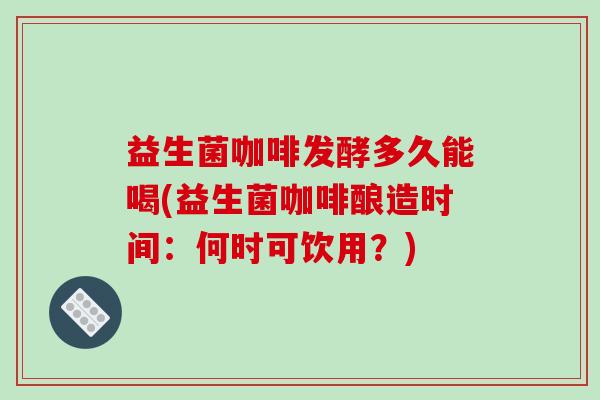 益生菌咖啡发酵多久能喝(益生菌咖啡酿造时间：何时可饮用？)