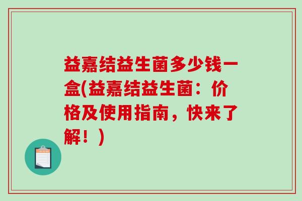 益嘉结益生菌多少钱一盒(益嘉结益生菌:价格及使用指南,快来了解!) 益嘉结益生菌多少钱一盒(益嘉结益生菌:价格及使用指南,快来了解!)