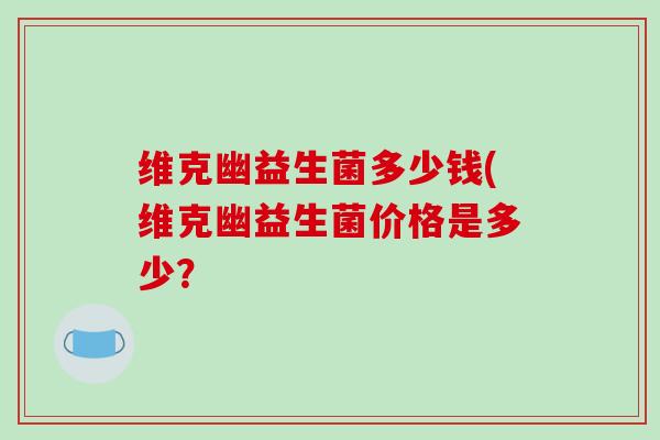 维克幽益生菌多少钱(维克幽益生菌价格是多少? 维克幽益生菌多少钱(维克幽益生菌价格是多少?