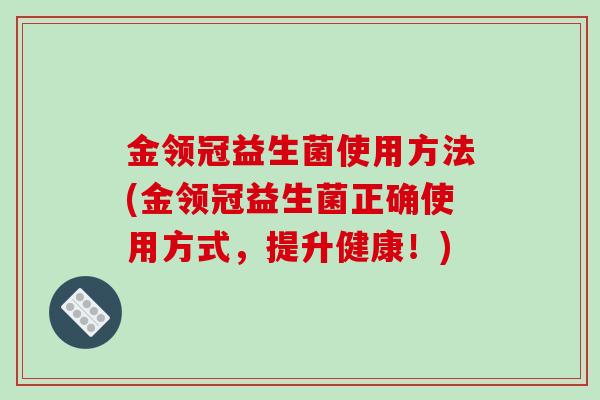 金领冠益生菌使用方法(金领冠益生菌正确使用方式,提升健康!) 金领冠益生菌使用方法(金领冠益生菌正确使用方式,提升健康!)