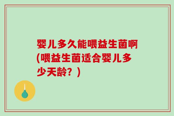 婴儿多久能喂益生菌啊(喂益生菌适合婴儿多少天龄?) 婴儿多久能喂益生菌啊(喂益生菌适合婴儿多少天龄?)