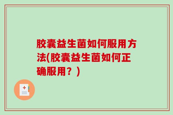 胶囊益生菌如何服用方法(胶囊益生菌如何正确服用?) 胶囊益生菌如何服用方法(胶囊益生菌如何正确服用?)