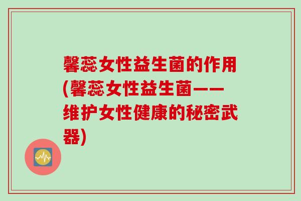 馨蕊女性益生菌的作用(馨蕊女性益生菌——维护女性健康的秘密武器)