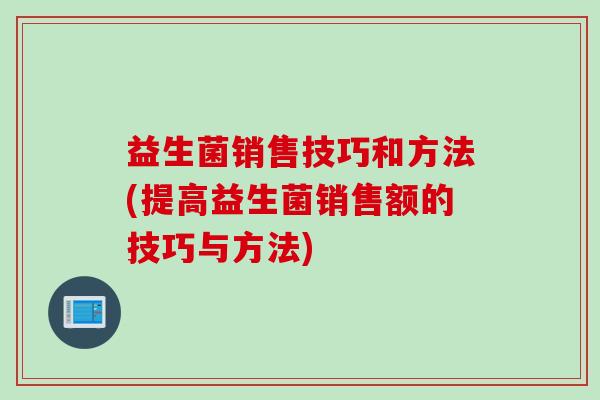 益生菌销售技巧和方法(提高益生菌销售额的技巧与方法) 益生菌销售技巧和方法(提高益生菌销售额的技巧与方法)