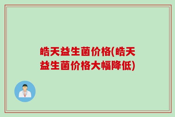 皓天益生菌价格(皓天益生菌价格大幅降低) 皓天益生菌价格(皓天益生菌价格大幅降低)