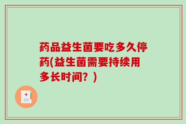 药品益生菌要吃多久停药(益生菌需要持续用多长时间？)