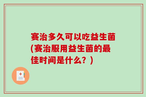 赛治多久可以吃益生菌(赛治服用益生菌的最佳时间是什么？)