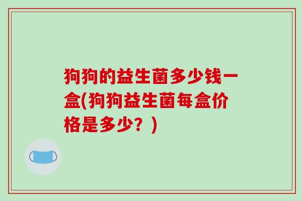 狗狗的益生菌多少钱一盒(狗狗益生菌每盒价格是多少?) 狗狗的益生菌多少钱一盒(狗狗益生菌每盒价格是多少?)