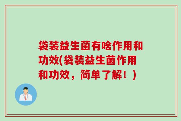 袋装益生菌有啥作用和功效(袋装益生菌作用和功效,简单了解!) 袋装益生菌有啥作用和功效(袋装益生菌作用和功效,简单了解!)