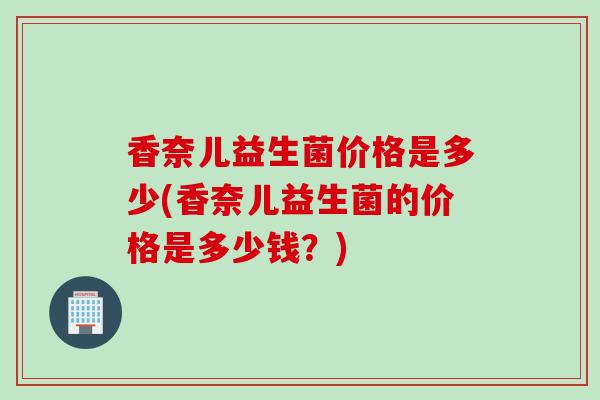 香奈儿益生菌价格是多少(香奈儿益生菌的价格是多少钱？)