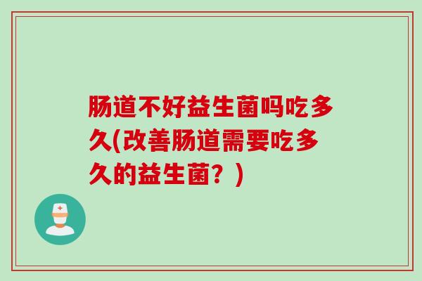 肠道不好益生菌吗吃多久(改善肠道需要吃多久的益生菌?) 肠道不好益生菌吗吃多久(改善肠道需要吃多久的益生菌?)