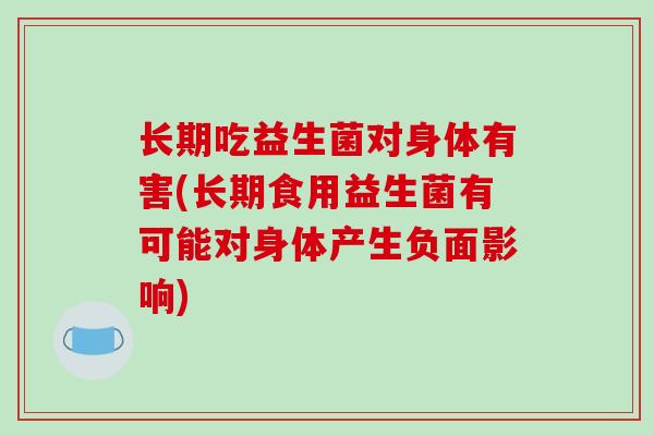 长期吃益生菌对身体有害(长期食用益生菌有可能对身体产生负面影响)