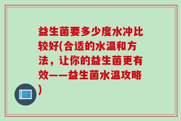 益生菌要多少度水冲比较好(合适的水温和方法,让你的益生菌更有效——益生菌水温攻略) 益生菌要多少度水冲比较好(合适的水温和方法,让你的益生菌更有效——益生菌水温攻略)