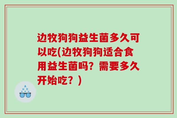 边牧狗狗益生菌多久可以吃(边牧狗狗适合食用益生菌吗?需要多久开始吃?) 边牧狗狗益生菌多久可以吃(边牧狗狗适合食用益生菌吗?需要多久开始吃?)