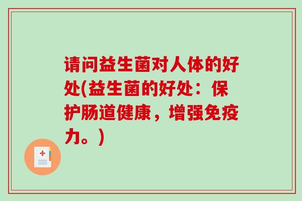 请问益生菌对人体的好处(益生菌的好处:保护肠道健康,增强力。) 请问益生菌对人体的好处(益生菌的好处:保护肠道健康,增强力。)