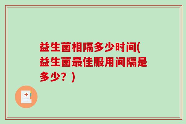 益生菌相隔多少时间(益生菌佳服用间隔是多少?) 益生菌相隔多少时间(益生菌佳服用间隔是多少?)