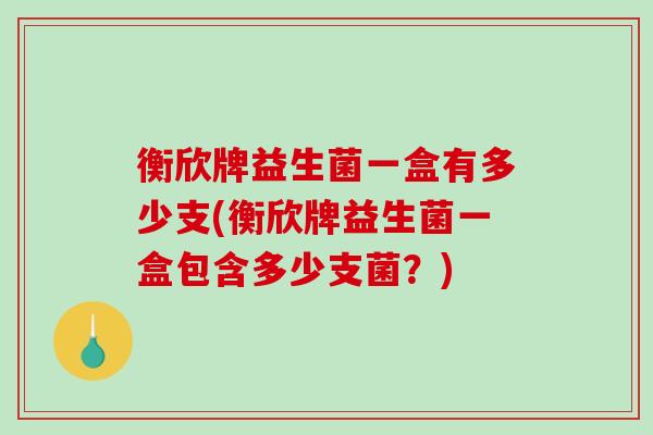 衡欣牌益生菌一盒有多少支(衡欣牌益生菌一盒包含多少支菌?) 衡欣牌益生菌一盒有多少支(衡欣牌益生菌一盒包含多少支菌?)