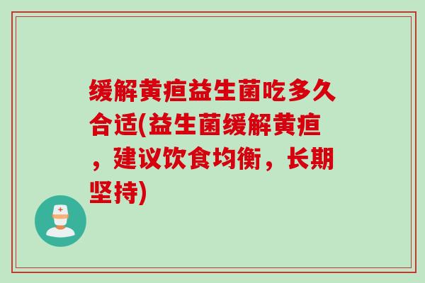 缓解黄疸益生菌吃多久合适(益生菌缓解黄疸，建议饮食均衡，长期坚持)