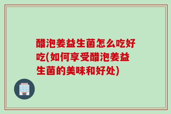 醋泡姜益生菌怎么吃好吃(如何享受醋泡姜益生菌的美味和好处) 醋泡姜益生菌怎么吃好吃(如何享受醋泡姜益生菌的美味和好处)