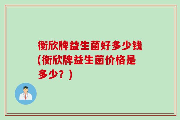 衡欣牌益生菌好多少钱(衡欣牌益生菌价格是多少？)