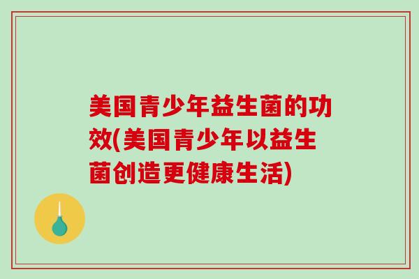 美国青少年益生菌的功效(美国青少年以益生菌创造更健康生活)