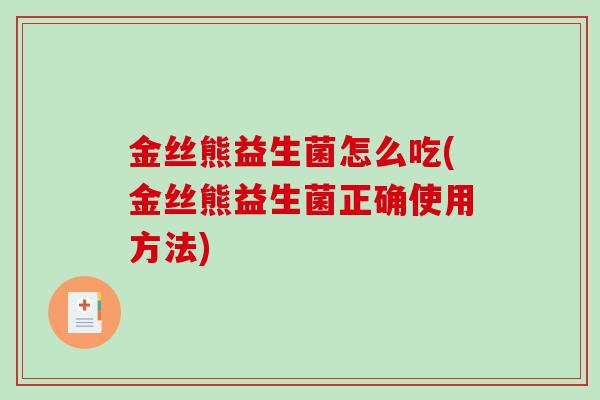 金丝熊益生菌怎么吃(金丝熊益生菌正确使用方法) 金丝熊益生菌怎么吃(金丝熊益生菌正确使用方法)