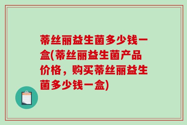 蒂丝丽益生菌多少钱一盒(蒂丝丽益生菌产品价格,购买蒂丝丽益生菌多少钱一盒) 蒂丝丽益生菌多少钱一盒(蒂丝丽益生菌产品价格,购买蒂丝丽益生菌多少钱一盒)