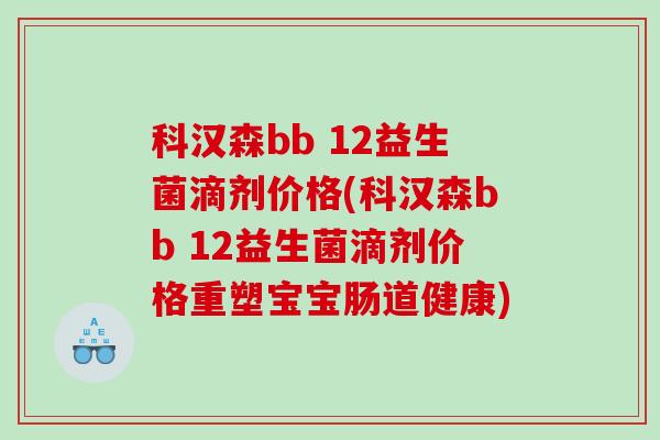 科汉森bb 12益生菌滴剂价格(科汉森bb 12益生菌滴剂价格重塑宝宝肠道健康) 科汉森bb 12益生菌滴剂价格(科汉森bb 12益生菌滴剂价格重塑宝宝肠道健康)