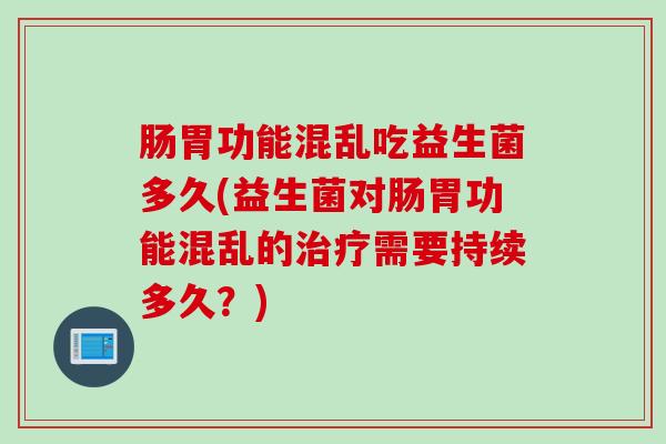 肠胃功能混乱吃益生菌多久(益生菌对肠胃功能混乱的治疗需要持续多久？)