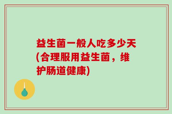 益生菌一般人吃多少天(合理服用益生菌,维护肠道健康) 益生菌一般人吃多少天(合理服用益生菌,维护肠道健康)