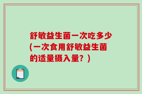 舒敏益生菌一次吃多少(一次食用舒敏益生菌的适量摄入量?) 舒敏益生菌一次吃多少(一次食用舒敏益生菌的适量摄入量?)