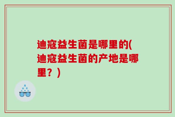 迪寇益生菌是哪里的(迪寇益生菌的产地是哪里？)