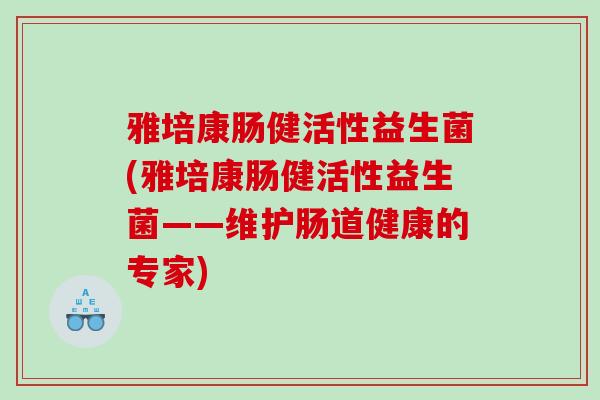 雅培康肠健活性益生菌(雅培康肠健活性益生菌——维护肠道健康的专家)