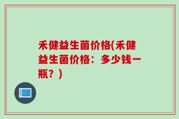 禾健益生菌价格(禾健益生菌价格:多少钱一瓶?) 禾健益生菌价格(禾健益生菌价格:多少钱一瓶?)