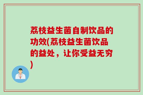 荔枝益生菌自制饮品的功效(荔枝益生菌饮品的益处,让你受益无穷) 荔枝益生菌自制饮品的功效(荔枝益生菌饮品的益处,让你受益无穷)