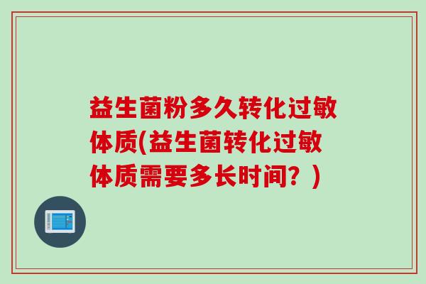 益生菌粉多久转化体质(益生菌转化体质需要多长时间?) 益生菌粉多久转化体质(益生菌转化体质需要多长时间?)