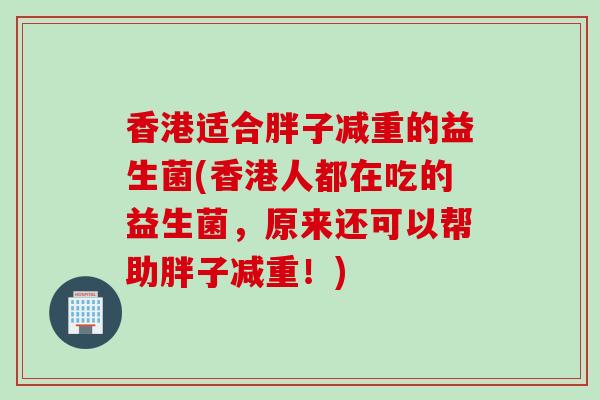 香港适合胖子减重的益生菌(香港人都在吃的益生菌,原来还可以帮助胖子减重!) 香港适合胖子减重的益生菌(香港人都在吃的益生菌,原来还可以帮助胖子减重!)