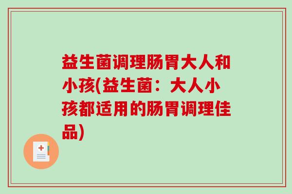 益生菌调理肠胃大人和小孩(益生菌:大人小孩都适用的肠胃调理佳品) 益生菌调理肠胃大人和小孩(益生菌:大人小孩都适用的肠胃调理佳品)