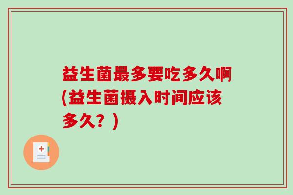 益生菌最多要吃多久啊(益生菌摄入时间应该多久？)