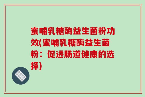 蜜哺乳糖酶益生菌粉功效(蜜哺乳糖酶益生菌粉:促进肠道健康的选择) 蜜哺乳糖酶益生菌粉功效(蜜哺乳糖酶益生菌粉:促进肠道健康的选择)