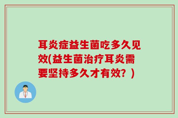 耳炎症益生菌吃多久见效(益生菌治疗耳炎需要坚持多久才有效？)