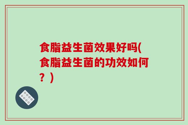 食脂益生菌效果好吗(食脂益生菌的功效如何?) 食脂益生菌效果好吗(食脂益生菌的功效如何?)