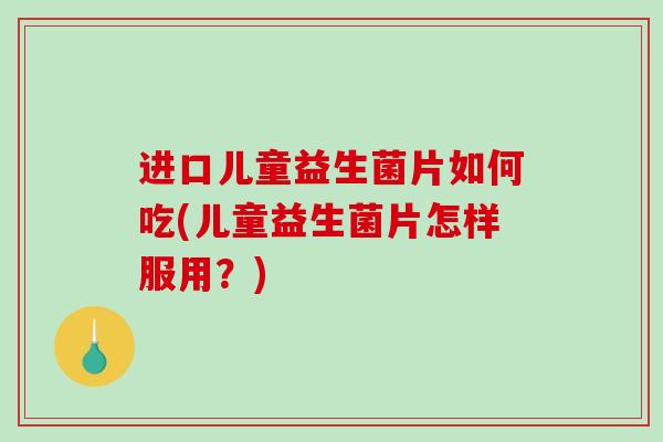 进口儿童益生菌片如何吃(儿童益生菌片怎样服用?) 进口儿童益生菌片如何吃(儿童益生菌片怎样服用?)