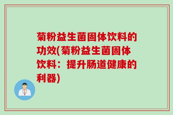 菊粉益生菌固体饮料的功效(菊粉益生菌固体饮料：提升肠道健康的利器)