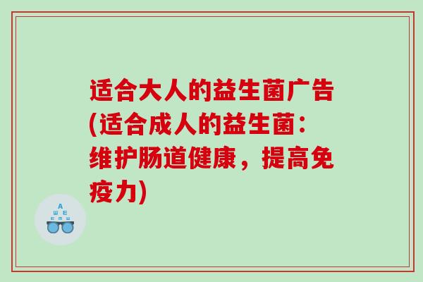 适合大人的益生菌广告(适合成人的益生菌：维护肠道健康，提高免疫力)