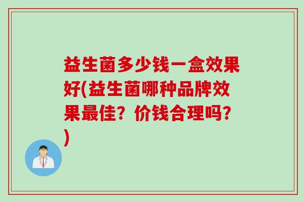 益生菌多少钱一盒效果好(益生菌哪种品牌效果佳?价钱合理吗?) 益生菌多少钱一盒效果好(益生菌哪种品牌效果佳?价钱合理吗?)