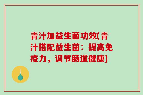 青汁加益生菌功效(青汁搭配益生菌：提高免疫力，调节肠道健康)