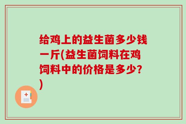 给鸡上的益生菌多少钱一斤(益生菌饲料在鸡饲料中的价格是多少?) 给鸡上的益生菌多少钱一斤(益生菌饲料在鸡饲料中的价格是多少?)