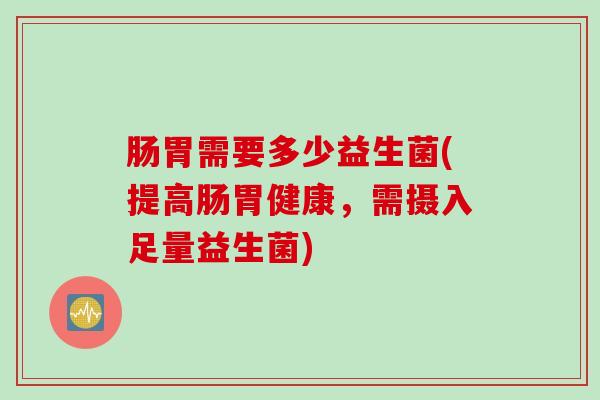 肠胃需要多少益生菌(提高肠胃健康,需摄入足量益生菌) 肠胃需要多少益生菌(提高肠胃健康,需摄入足量益生菌)