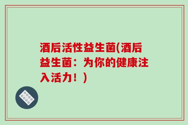 酒后活性益生菌(酒后益生菌:为你的健康注入活力!) 酒后活性益生菌(酒后益生菌:为你的健康注入活力!)